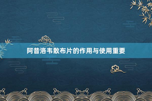 阿昔洛韦散布片的作用与使用重要